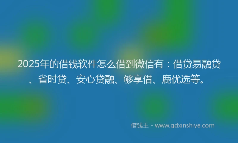 2025年的借钱软件怎么借到微信有：借贷易融贷、省时贷、安心贷融、够享借、鹿优选等。