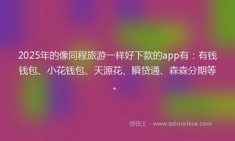 2025年的像同程旅游一样好下款的app有：有钱钱包、小花钱包、天源花、瞬贷通、森森分期等。