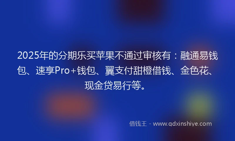 2025年的分期乐买苹果不通过审核有：融通易钱包、速享Pro+钱包、翼支付甜橙借钱、金色花、现金贷易行等。