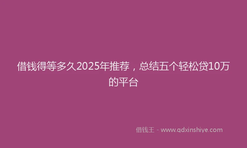 借钱得等多久2025年推荐，总结五个轻松贷10万的平台