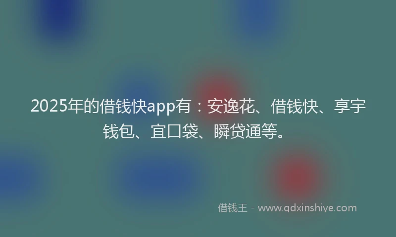 2025年的借钱快app有：安逸花、借钱快、享宇钱包、宜口袋、瞬贷通等。