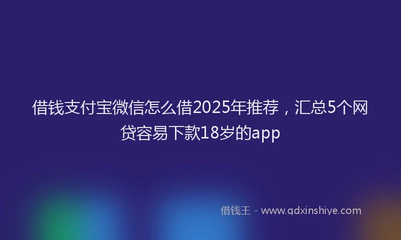 借钱支付宝微信怎么借2025年推荐，汇总5个网贷容易下款18岁的app