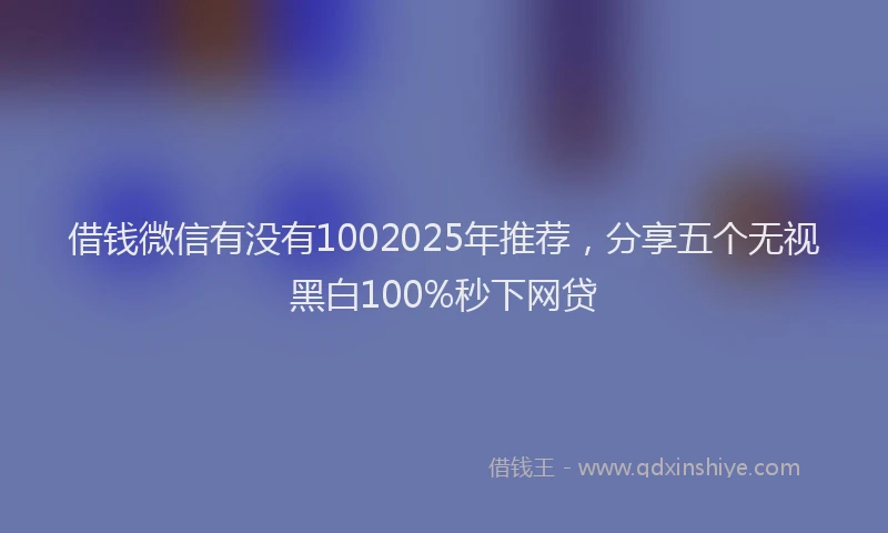 借钱微信有没有1002025年推荐，分享五个无视黑白100%秒下网贷