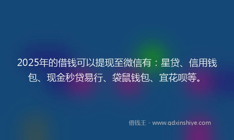 2025年的借钱可以提现至微信有：星贷、信用钱包、现金秒贷易行、袋鼠钱包、宜花呗等。