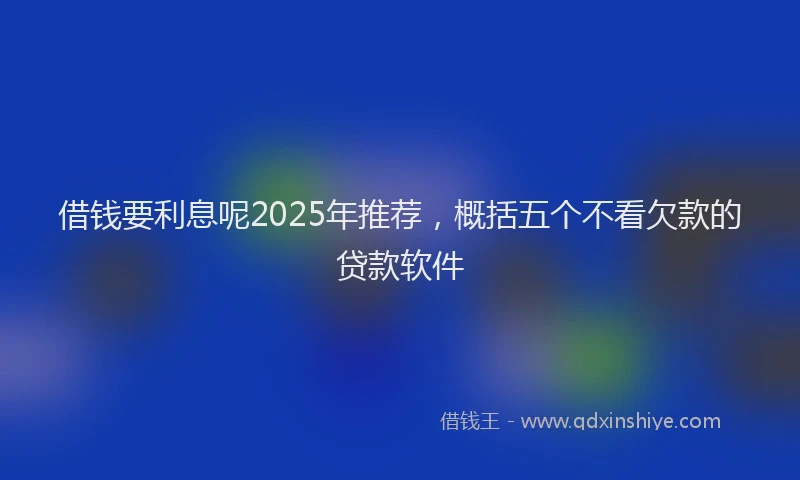 借钱要利息呢2025年推荐，概括五个不看欠款的贷款软件
