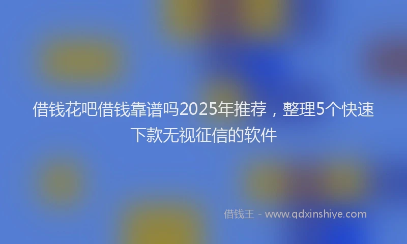 借钱花吧借钱靠谱吗2025年推荐，整理5个快速下款无视征信的软件