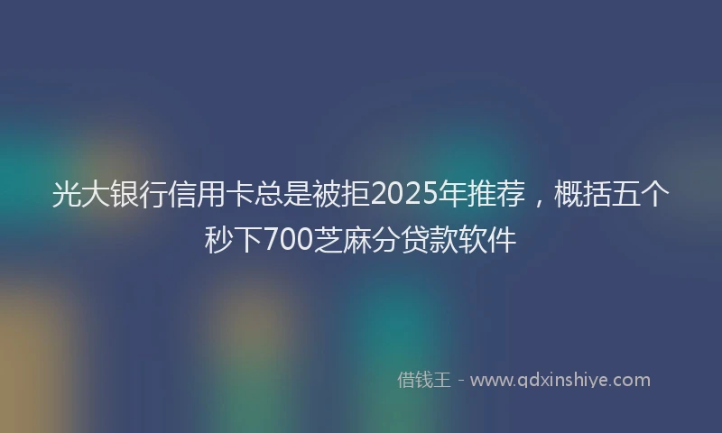 光大银行信用卡总是被拒2025年推荐，概括五个秒下700芝麻分贷款软件