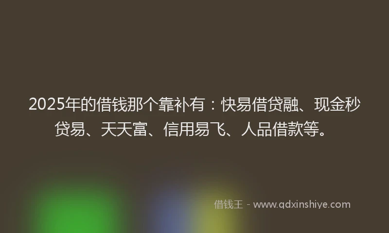 2025年的借钱那个靠补有：快易借贷融、现金秒贷易、天天富、信用易飞、人品借款等。
