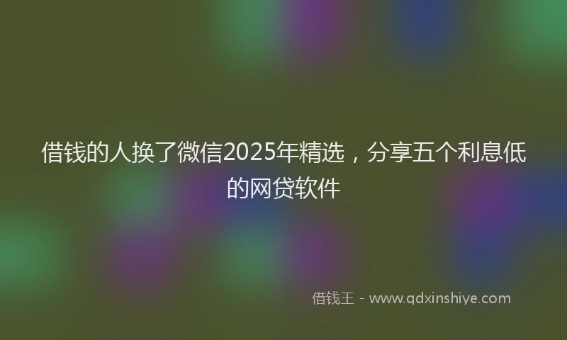 借钱的人换了微信2025年精选，分享五个利息低的网贷软件