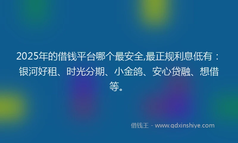 2025年的借钱平台哪个最安全,最正规利息低有：银河好租、时光分期、小金鸽、安心贷融、想借等。