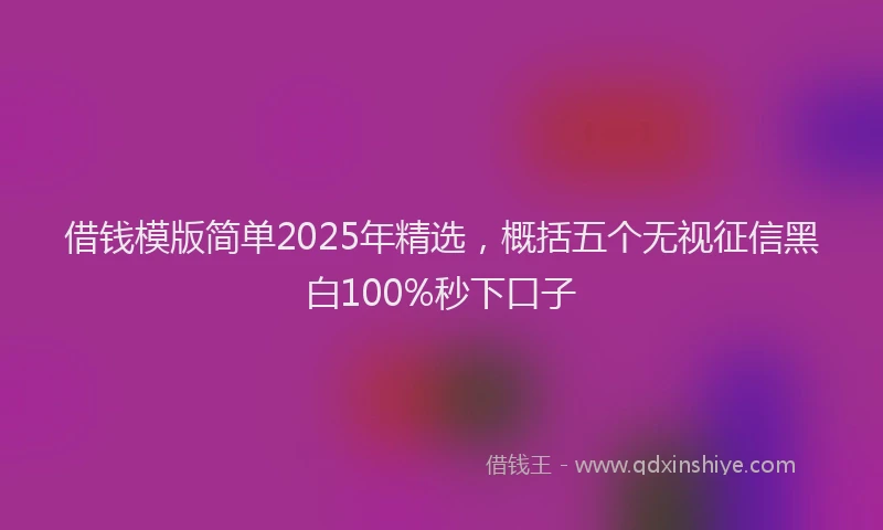 借钱模版简单2025年精选，概括五个无视征信黑白100%秒下口子