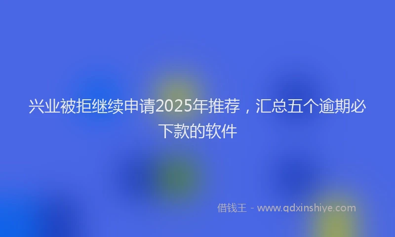 兴业被拒继续申请2025年推荐，汇总五个逾期必下款的软件