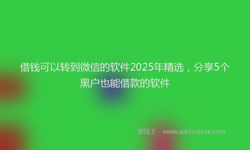 借钱可以转到微信的软件2025年精选，分享5个黑户也能借款的软件