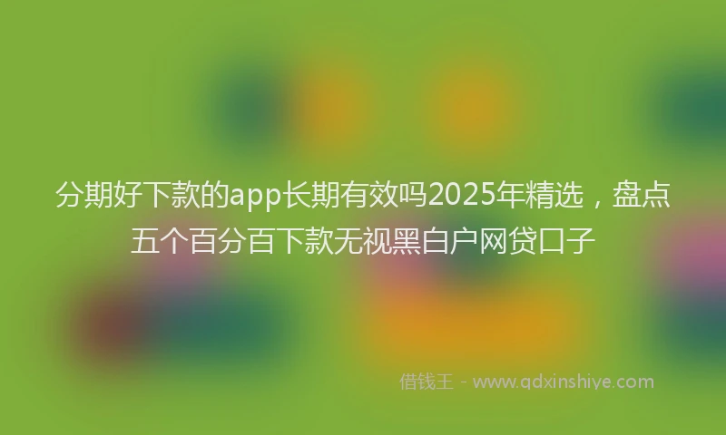 分期好下款的app长期有效吗2025年精选，盘点五个百分百下款无视黑白户网贷口子