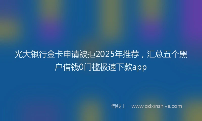 光大银行金卡申请被拒2025年推荐，汇总五个黑户借钱0门槛极速下款app