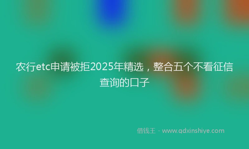 农行etc申请被拒2025年精选，整合五个不看征信查询的口子