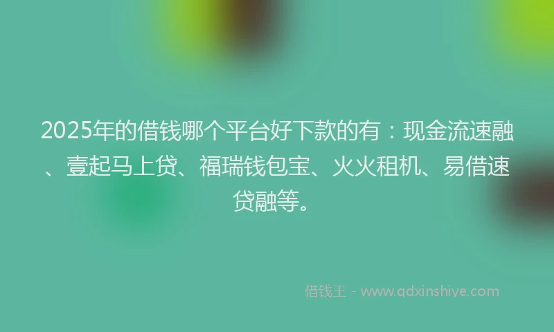 2025年的借钱哪个平台好下款的有：现金流速融、壹起马上贷、福瑞钱包宝、火火租机、易借速贷融等。