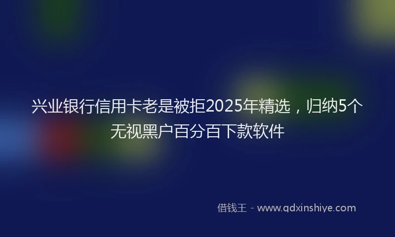 兴业银行信用卡老是被拒2025年精选，归纳5个无视黑户百分百下款软件
