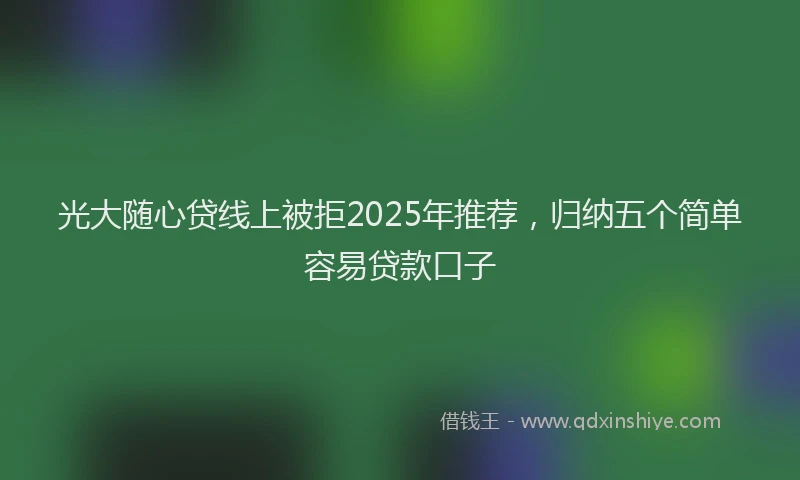 光大随心贷线上被拒2025年推荐，归纳五个简单容易贷款口子