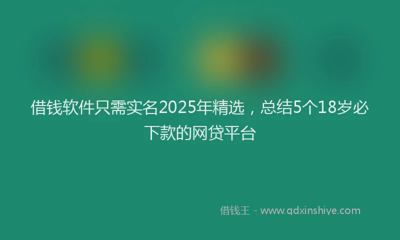 借钱软件只需实名2025年精选，总结5个18岁必下款的网贷平台