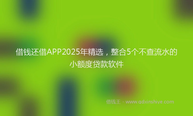 借钱还借APP2025年精选，整合5个不查流水的小额度贷款软件