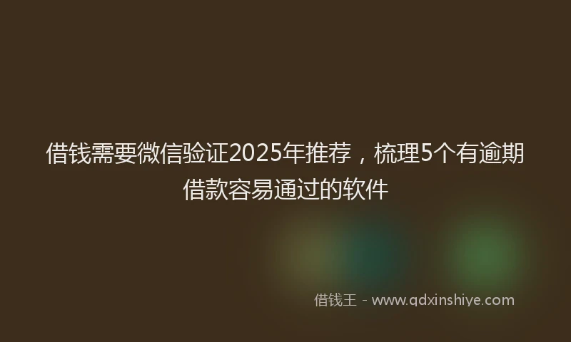 借钱需要微信验证2025年推荐，梳理5个有逾期借款容易通过的软件