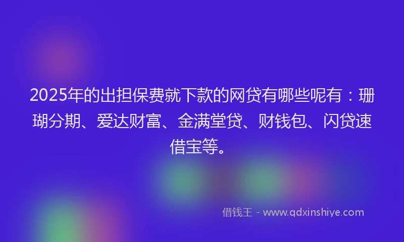 2025年的出担保费就下款的网贷有哪些呢有：珊瑚分期、爱达财富、金满堂贷、财钱包、闪贷速借宝等。
