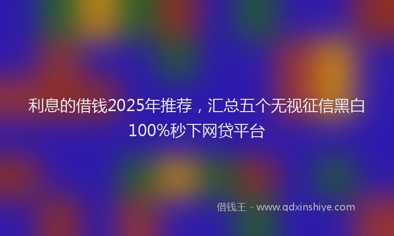 利息的借钱2025年推荐，汇总五个无视征信黑白100%秒下网贷平台