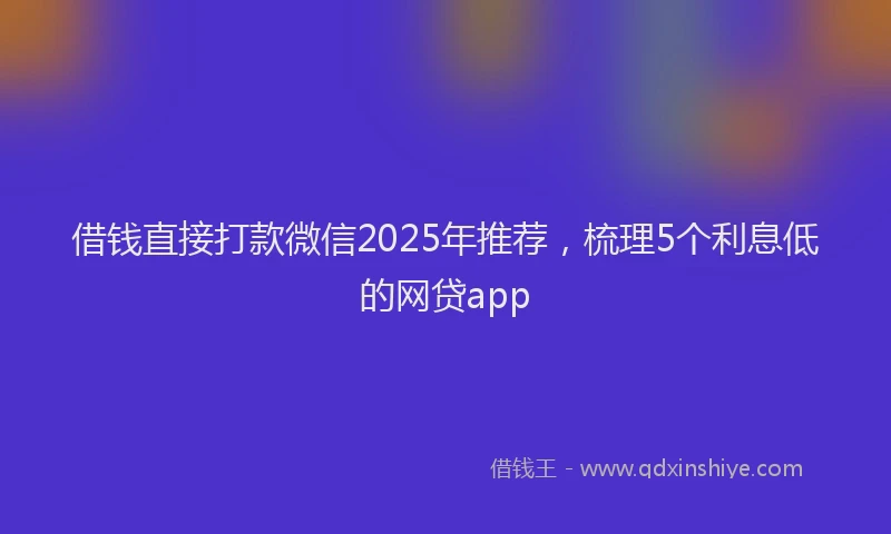 借钱直接打款微信2025年推荐，梳理5个利息低的网贷app