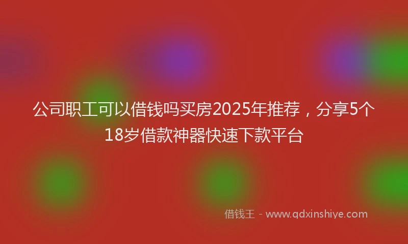 公司职工可以借钱吗买房2025年推荐，分享5个18岁借款神器快速下款平台