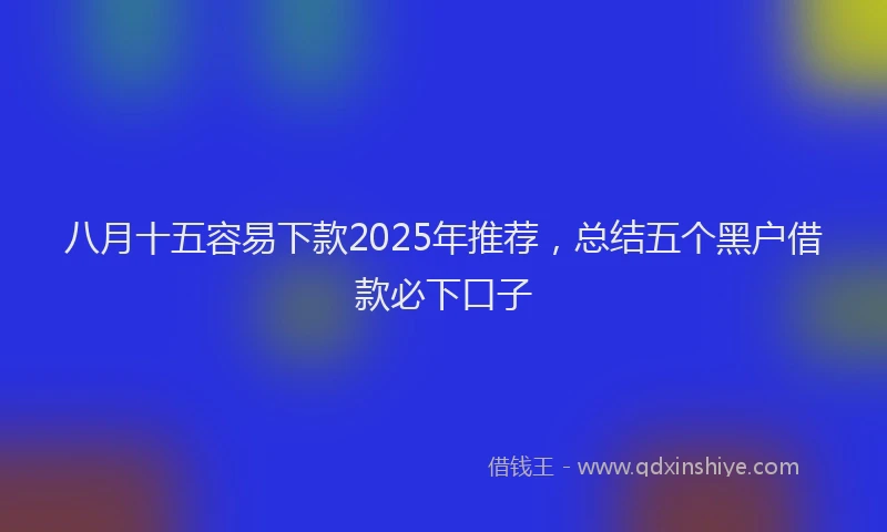 八月十五容易下款2025年推荐，总结五个黑户借款必下口子