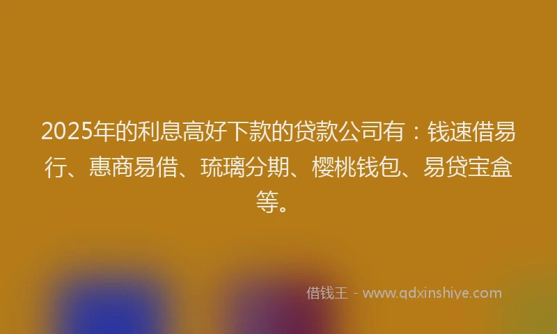 2025年的利息高好下款的贷款公司有：钱速借易行、惠商易借、琉璃分期、樱桃钱包、易贷宝盒等。