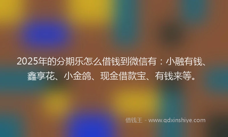 2025年的分期乐怎么借钱到微信有：小融有钱、鑫享花、小金鸽、现金借款宝、有钱来等。