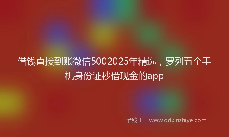 借钱直接到账微信5002025年精选，罗列五个手机身份证秒借现金的app