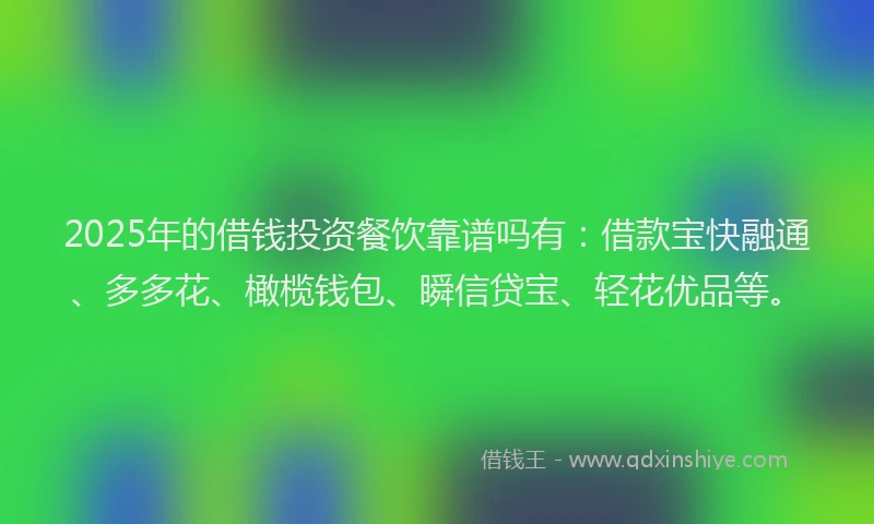 2025年的借钱投资餐饮靠谱吗有：借款宝快融通、多多花、橄榄钱包、瞬信贷宝、轻花优品等。