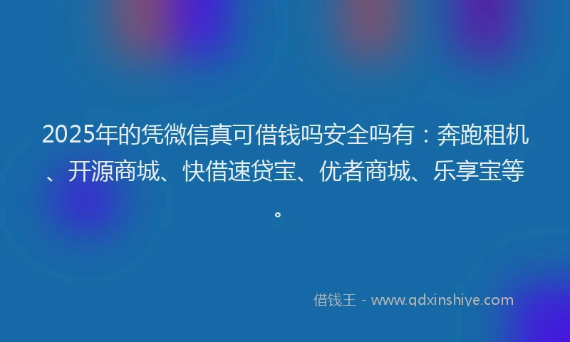 2025年的凭微信真可借钱吗安全吗有：奔跑租机、开源商城、快借速贷宝、优者商城、乐享宝等。