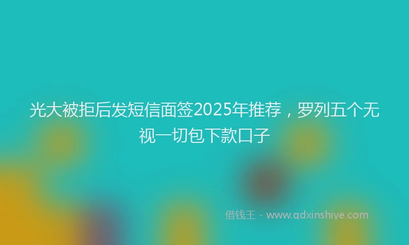 光大被拒后发短信面签2025年推荐，罗列五个无视一切包下款口子