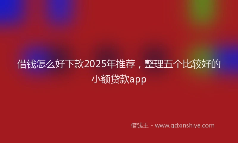 借钱怎么好下款2025年推荐，整理五个比较好的小额贷款app