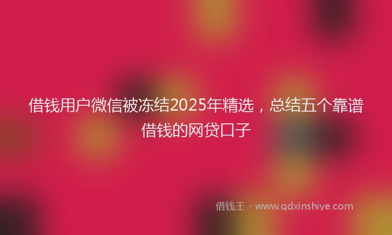 借钱用户微信被冻结2025年精选，总结五个靠谱借钱的网贷口子