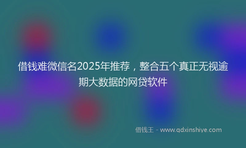 借钱难微信名2025年推荐，整合五个真正无视逾期大数据的网贷软件
