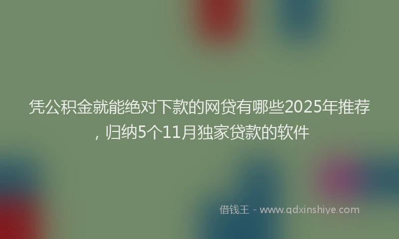 凭公积金就能绝对下款的网贷有哪些2025年推荐，归纳5个11月独家贷款的软件