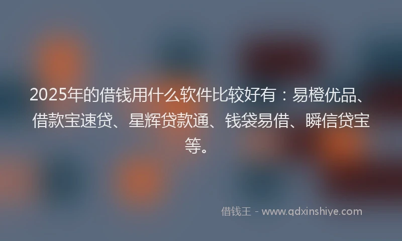 2025年的借钱用什么软件比较好有：易橙优品、借款宝速贷、星辉贷款通、钱袋易借、瞬信贷宝等。