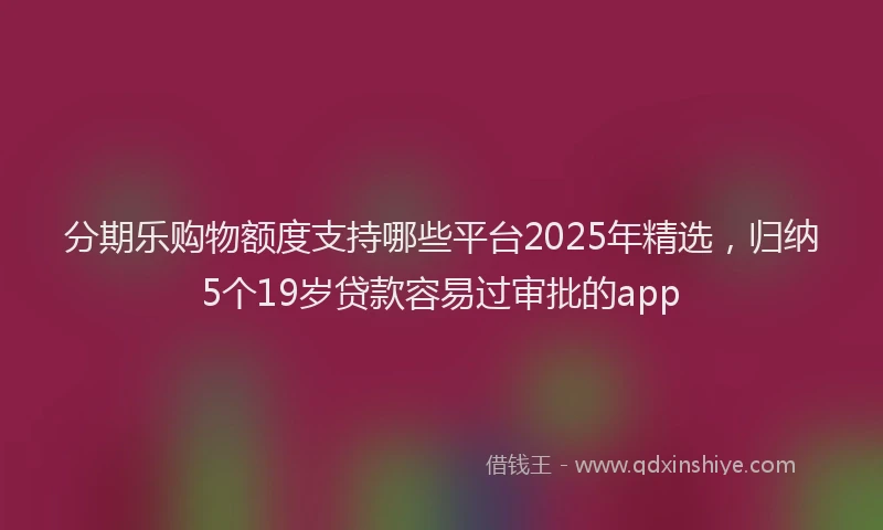 分期乐购物额度支持哪些平台2025年精选，归纳5个19岁贷款容易过审批的app
