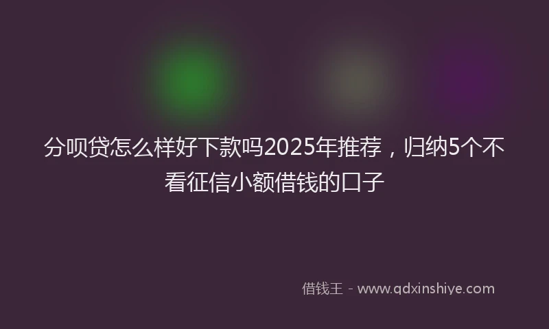 分呗贷怎么样好下款吗2025年推荐，归纳5个不看征信小额借钱的口子