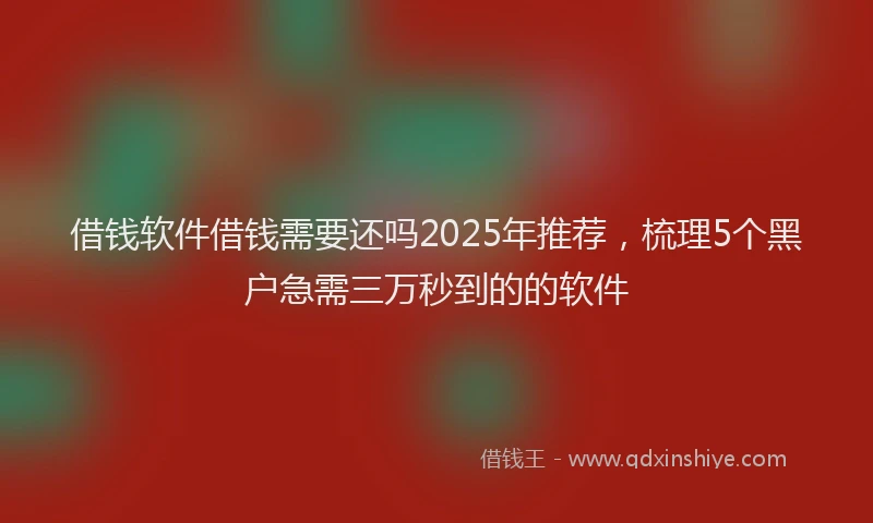 借钱软件借钱需要还吗2025年推荐，梳理5个黑户急需三万秒到的的软件
