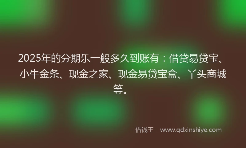 2025年的分期乐一般多久到账有：借贷易贷宝、小牛金条、现金之家、现金易贷宝盒、丫头商城等。