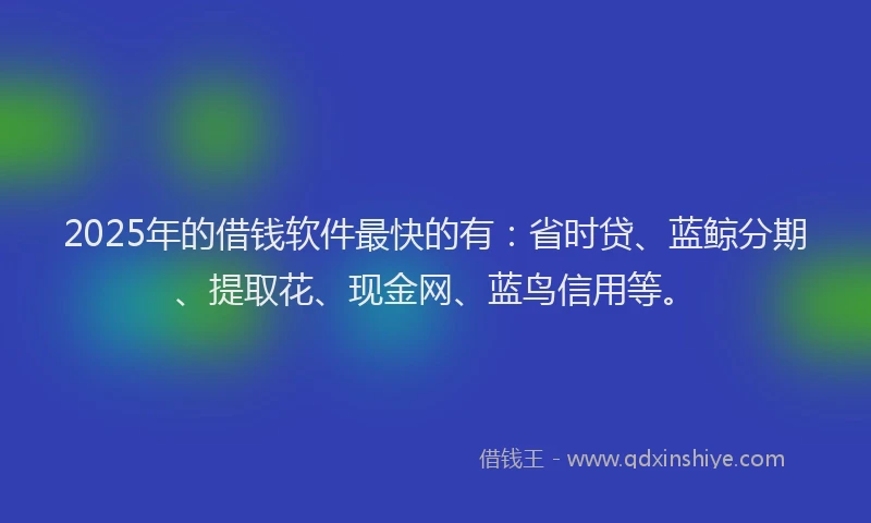 2025年的借钱软件最快的有：省时贷、蓝鲸分期、提取花、现金网、蓝鸟信用等。