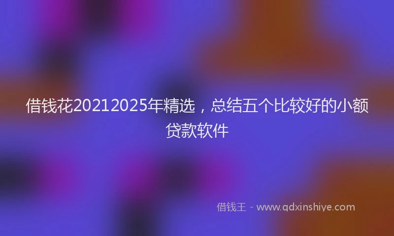 借钱花20212025年精选，总结五个比较好的小额贷款软件