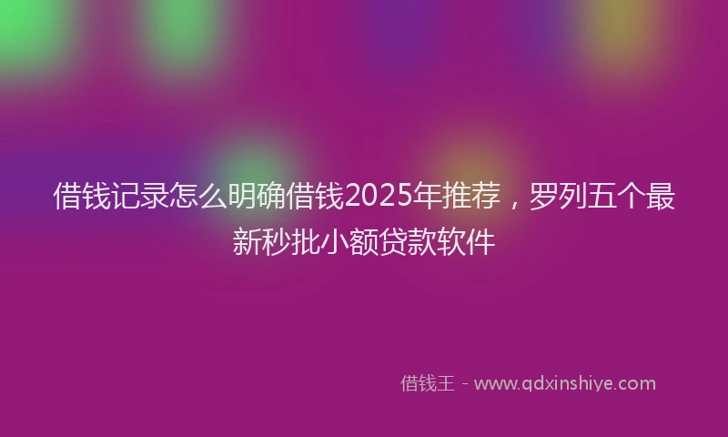 借钱记录怎么明确借钱2025年推荐，罗列五个最新秒批小额贷款软件