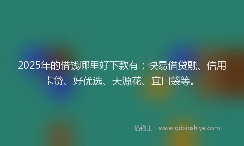 2025年的借钱哪里好下款有：快易借贷融、信用卡贷、好优选、天源花、宜口袋等。
